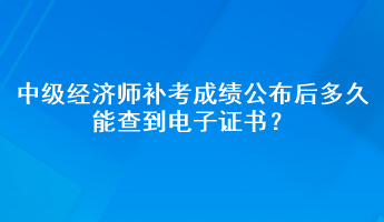 中級經(jīng)濟師補考成績公布后多久能查到電子證書？