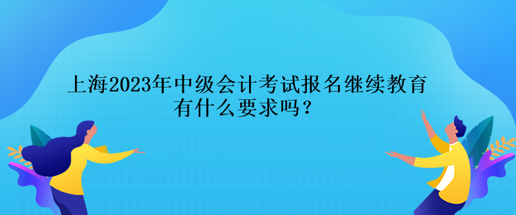 上海2023年中級會計考試報名繼續(xù)教育有什么要求嗎？