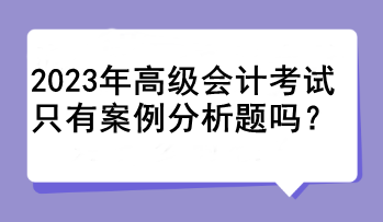 2023年高級會計考試只有案例分析題嗎？