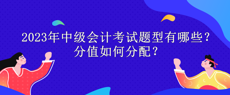 2023年中級會計考試題型有哪些？分值如何分配？