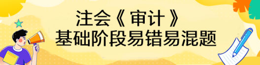 【匯總】2023年注會《審計》基礎(chǔ)階段易錯易混題來啦！