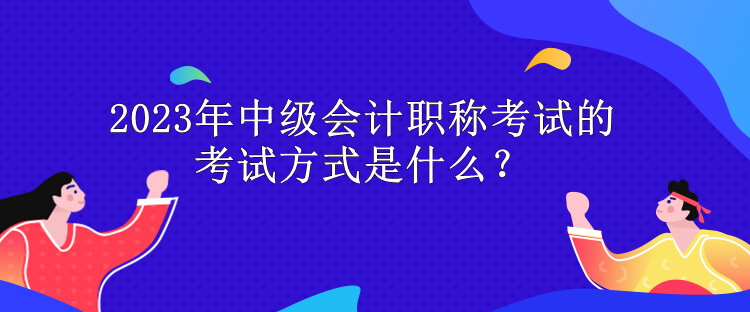 2023年中級(jí)會(huì)計(jì)職稱考試的考試方式是什么？