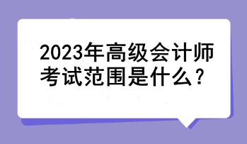 2023年高級會計師考試范圍是什么？