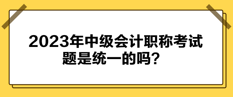 2023年中級(jí)會(huì)計(jì)職稱考試題是統(tǒng)一的嗎？