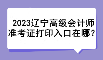 2023遼寧高級會計(jì)師準(zhǔn)考證打印入口在哪？