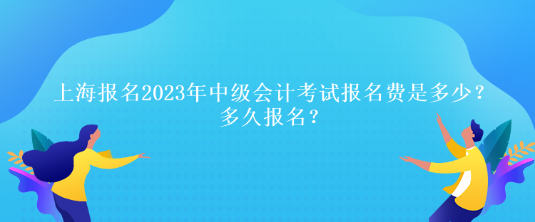 上海報(bào)名2023年中級(jí)會(huì)計(jì)考試報(bào)名費(fèi)是多少？多久報(bào)名？