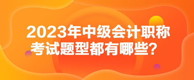 2023年中級會計職稱考試題型都有哪些？