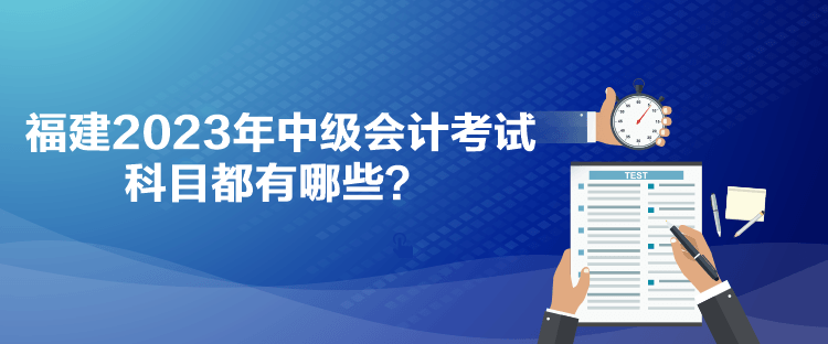 福建2023年中級(jí)會(huì)計(jì)考試科目都有哪些？