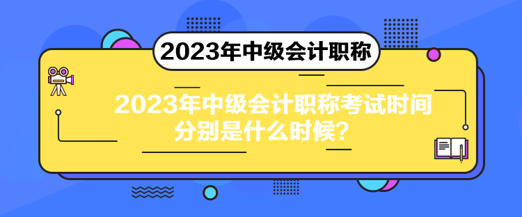 2023年中級會計職稱考試時間分別是什么時候？