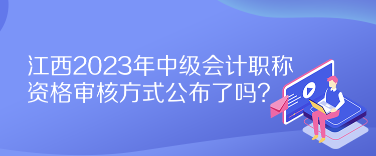 江西2023年中級(jí)會(huì)計(jì)職稱資格審核方式公布了嗎？