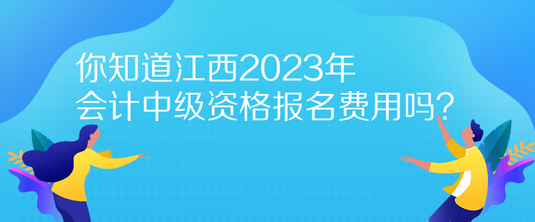 你知道江西2023年會計中級資格報名費用嗎？