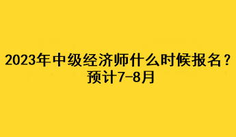 2023年中級經(jīng)濟師什么時候報名？預(yù)計7-8月