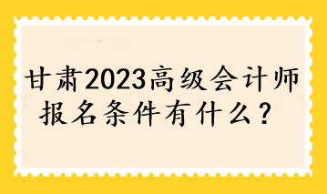 甘肅2023高級(jí)會(huì)計(jì)師報(bào)名條件有什么？