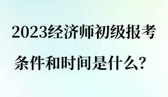 2023經(jīng)濟師初級報考條件和時間是什么？