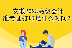 安徽2023高級會計準考證打印是什么時間？