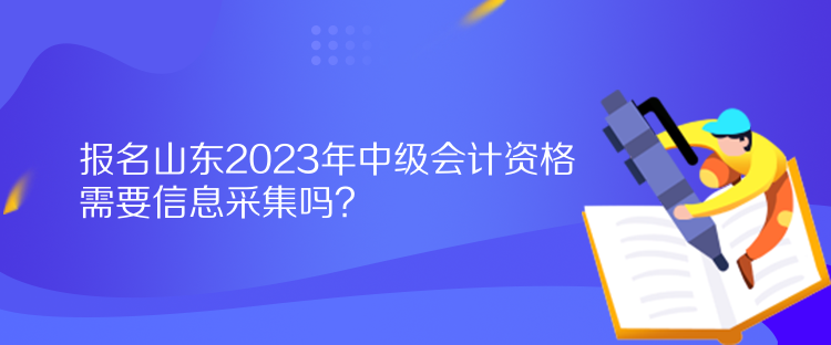 報(bào)名山東2023年中級(jí)會(huì)計(jì)資格需要信息采集嗎？