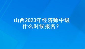 山西2023年經(jīng)濟(jì)師中級(jí)什么時(shí)候報(bào)名？