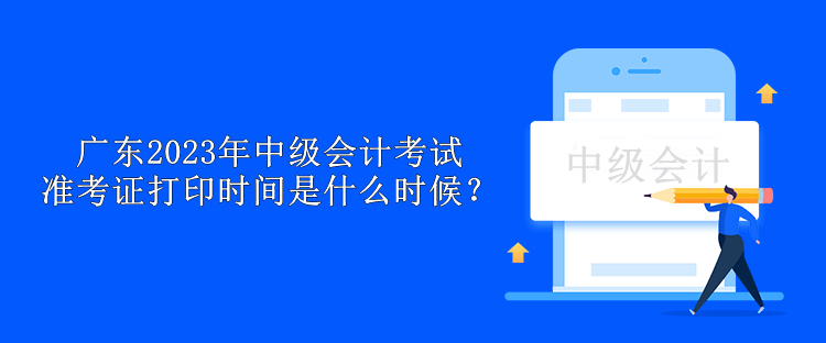 廣東2023年中級會計考試準(zhǔn)考證打印時間是什么時候？