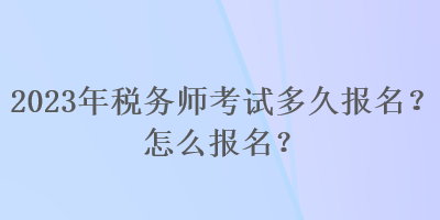 2023年稅務(wù)師考試多久報(bào)名？怎么報(bào)名？