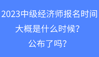 2023中級(jí)經(jīng)濟(jì)師報(bào)名時(shí)間大概是什么時(shí)候？公布了嗎？