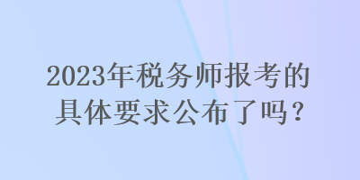 2023年稅務(wù)師報考的具體要求公布了嗎？