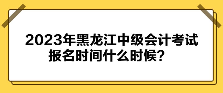 2023年黑龍江中級(jí)會(huì)計(jì)考試報(bào)名時(shí)間什么時(shí)候？