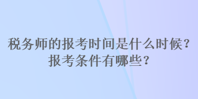 稅務(wù)師的報(bào)考時(shí)間是什么時(shí)候？報(bào)考條件有哪些？