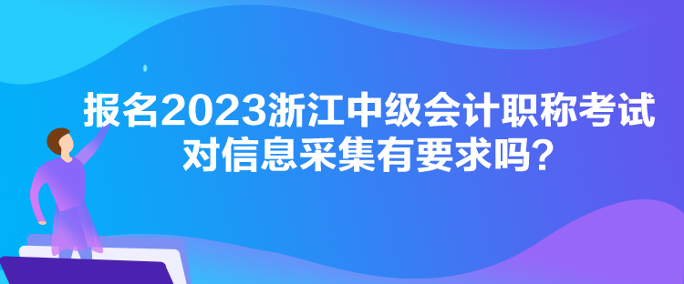 報名2023浙江中級會計職稱考試對信息采集有要求嗎？