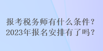 報(bào)考稅務(wù)師有什么條件？2023年報(bào)名安排有了嗎？