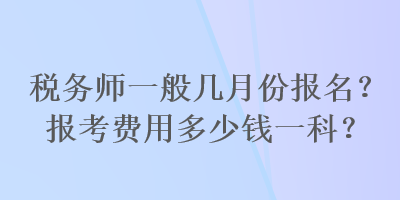 稅務師一般幾月份報名？報考費用多少錢一科？