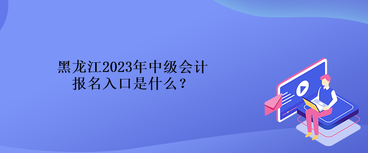 黑龍江2023年中級(jí)會(huì)計(jì)報(bào)名入口是什么？