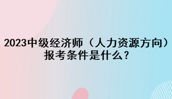 2023年中級(jí)經(jīng)濟(jì)師（人力資源方向）報(bào)考條件是什么？