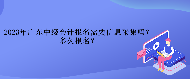 2023年廣東中級(jí)會(huì)計(jì)報(bào)名需要信息采集嗎？多久報(bào)名？