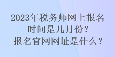 2023年稅務(wù)師網(wǎng)上報名時間是幾月份？報名官網(wǎng)網(wǎng)址是什么？