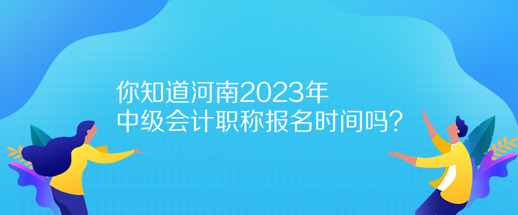 你知道河南2023年中級會(huì)計(jì)職稱報(bào)名時(shí)間嗎？