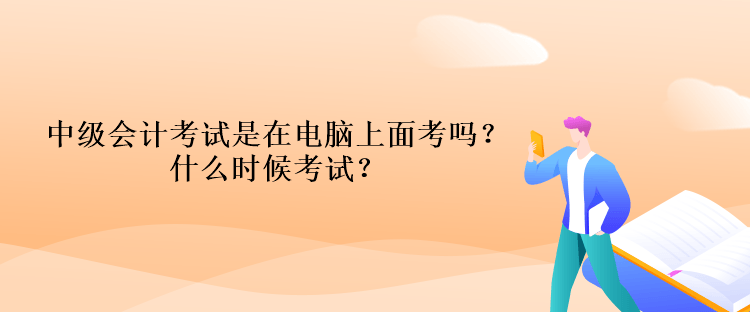 中級會計考試是在電腦上面考嗎？什么時候考試？