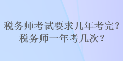 稅務(wù)師考試要求幾年考完？稅務(wù)師一年考幾次？