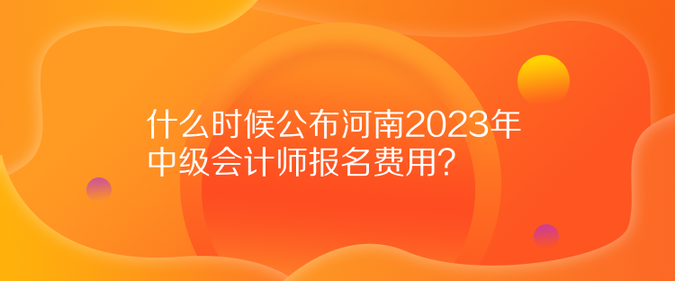 什么時候公布河南2023年中級會計師報名費用？