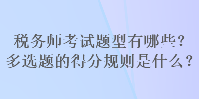 稅務(wù)師考試題型有哪些？多選題的得分規(guī)則是什么？