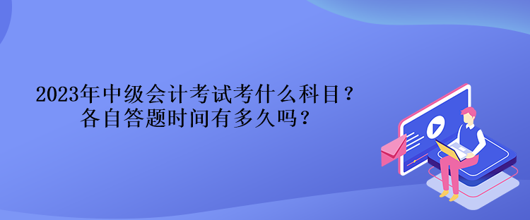 2023年中級會計考試考什么科目？各自答題時間有多久嗎？