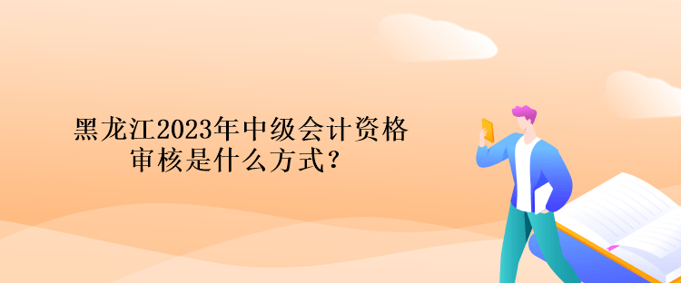 黑龍江2023年中級會計資格審核是什么方式？