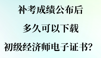 補(bǔ)考成績(jī)公布后 多久可以下載初級(jí)經(jīng)濟(jì)師電子證書？