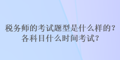 稅務(wù)師的考試題型是什么樣的？各科目什么時間考試？