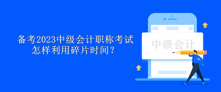 備考2023中級會計職稱考試怎樣利用碎片時間？