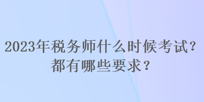 2023年稅務(wù)師什么時(shí)候考試？都有哪些要求？