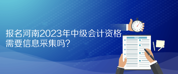 報名河南2023年中級會計資格需要信息采集嗎？