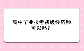 高中畢業(yè)報考初級經(jīng)濟師可以嗎？