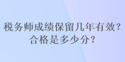 稅務(wù)師成績(jī)保留幾年有效？合格是多少分？