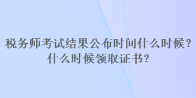 稅務(wù)師考試結(jié)果公布時間什么時候？什么時候領(lǐng)取證書？