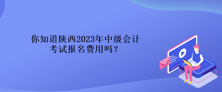 你知道陜西2023年中級會計考試報名費用嗎？